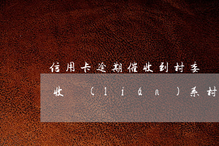 信用卡逾期催收到村委會(huì)(逾期催收聯(lián)系村委會(huì))