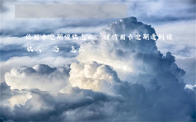信用卡逾期催收怎么應付(信用卡逾期遭到催收人員恐嚇怎么辦)