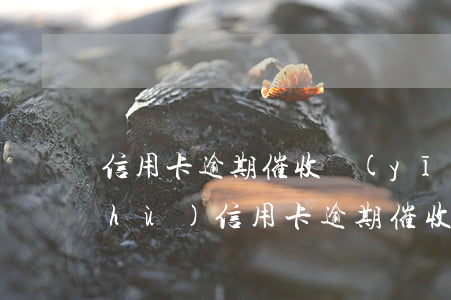 信用卡逾期催收應(yīng)付話術(shù)(信用卡逾期催收應(yīng)付話術(shù))
