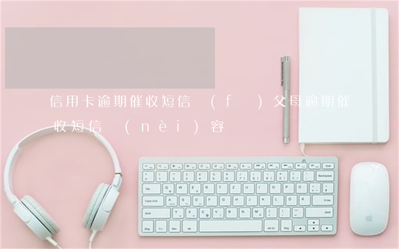 信用卡逾期催收短信發(fā)父母(逾期催收短信內(nèi)容)