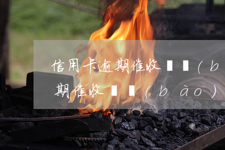 信用卡逾期催收說報(bào)警(信用卡逾期催收說報(bào)警)