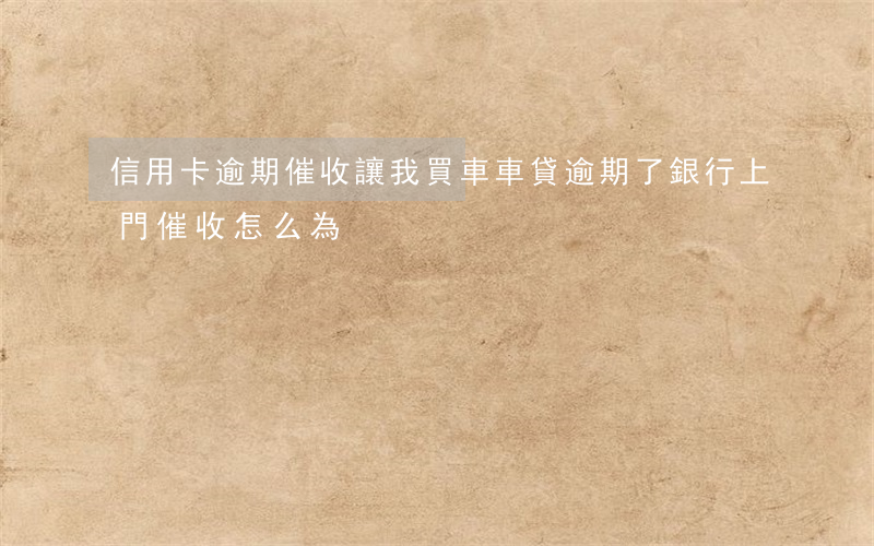 信用卡逾期催收讓我買車(車貸逾期了銀行上門催收怎么為?)