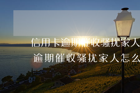 信用卡逾期催收骚扰家人怎么报案-信用卡逾期催收骚扰家人怎么报案的