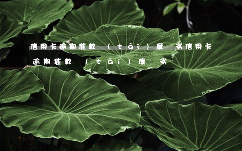 信用卡逾期催款態(tài)度惡劣(信用卡逾期催款態(tài)度惡劣)