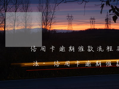 信用卡逾期催款流程及應(yīng)對方法-信用卡逾期催款流程及應(yīng)對方法有哪些