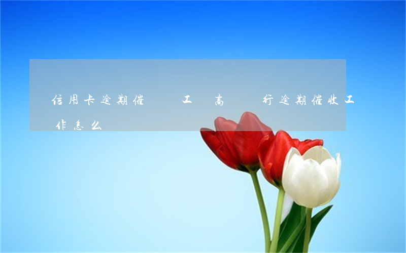 信用卡逾期催賬員工資高嗎(銀行逾期催收工作怎么樣)
