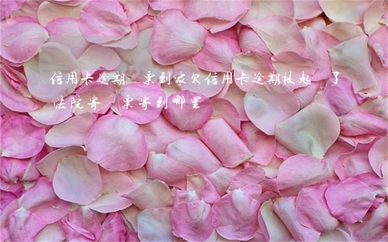 信用卡逾期傳票到家(欠信用卡逾期被起訴了 法院寄傳票寄到哪里)