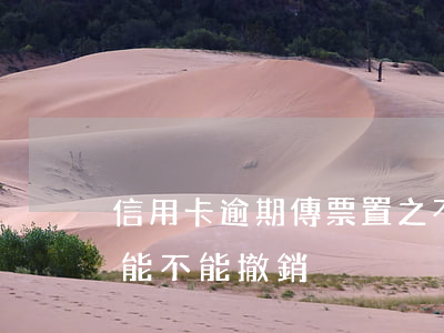 信用卡逾期傳票置之不理怎么辦 信用卡逾期能不能撤銷