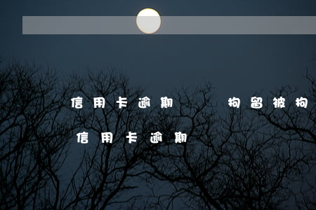 信用卡逾期傳訊拘留(被拘留導(dǎo)致信用卡逾期)