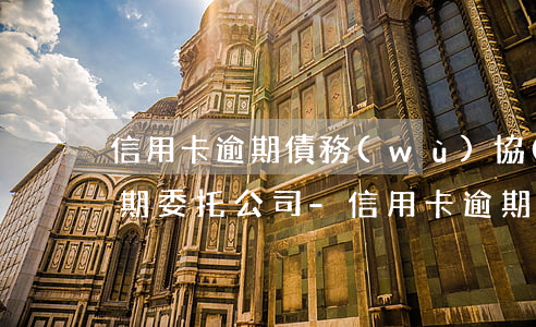 信用卡逾期債務(wù)協(xié)商分期委托公司-信用卡逾期債務(wù)協(xié)商分期委托公司還款