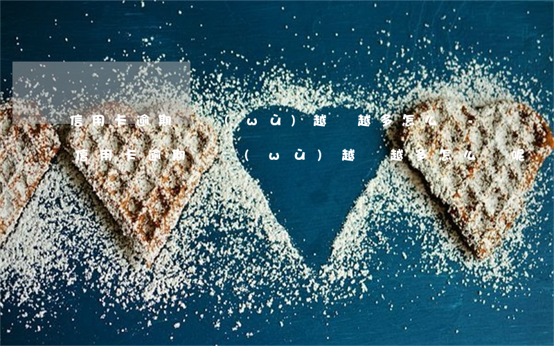 信用卡逾期債務(wù)越滾越多怎么辦-信用卡逾期債務(wù)越滾越多怎么辦呢