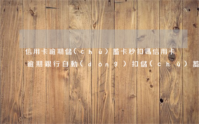 信用卡逾期儲(chǔ)蓄卡秒扣嗎(信用卡逾期銀行自動(dòng)扣儲(chǔ)蓄卡的錢(qián)怎么辦)
