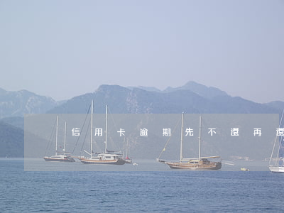 信用卡逾期先不還再還(信用卡逾期后還清)