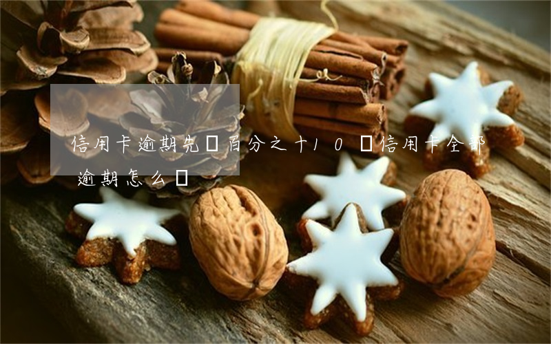 信用卡逾期先還百分之十(10張信用卡全部逾期怎么辦)