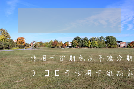 信用卡逾期免息不能分期嗎(銀監(jiān)會關于信用卡逾期后可以分期減免嗎)