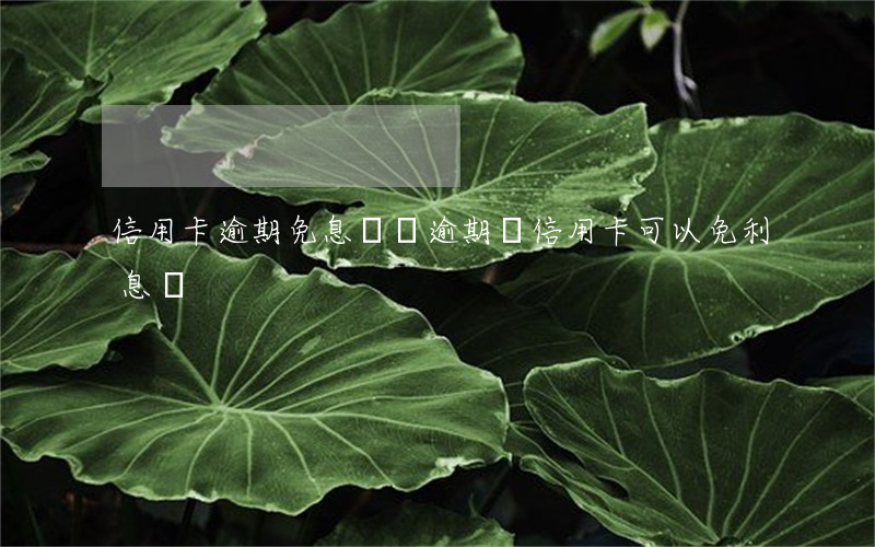 信用卡逾期免息償還 逾期還信用卡可以免利息嗎