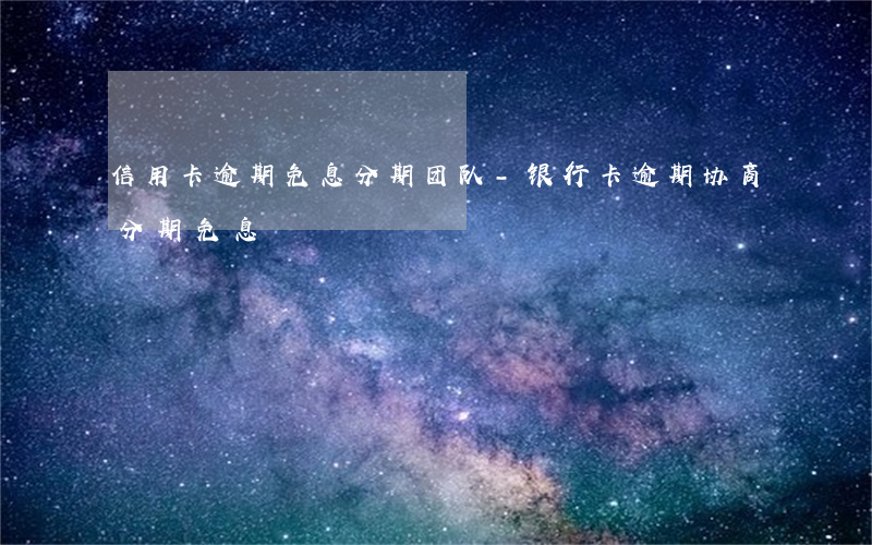 信用卡逾期免息分期团队-银行卡逾期协商分期免息