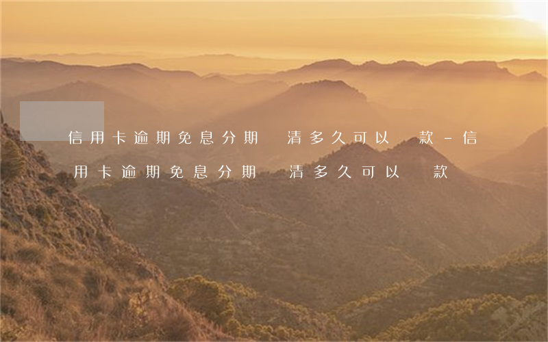 信用卡逾期免息分期還清多久可以貸款-信用卡逾期免息分期還清多久可以貸款
