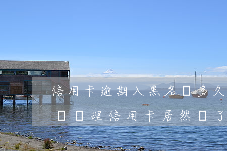 信用卡逾期入黑名單多久恢復(fù)(黑名單辦理信用卡居然過了)