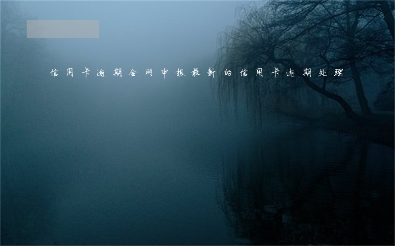 信用卡逾期全网申报(最新的信用卡逾期处理)
