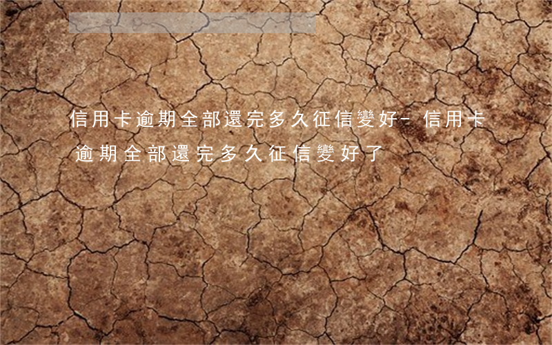 信用卡逾期全部還完多久征信變好-信用卡逾期全部還完多久征信變好了