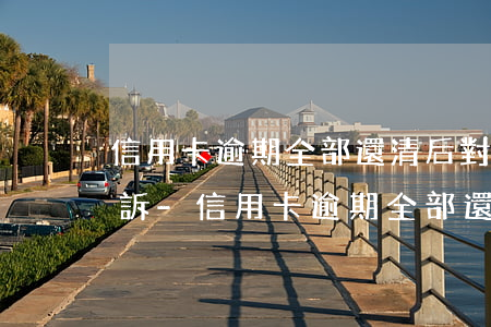 信用卡逾期全部還清后對(duì)方不撤訴-信用卡逾期全部還清后對(duì)方不撤訴會(huì)怎么樣