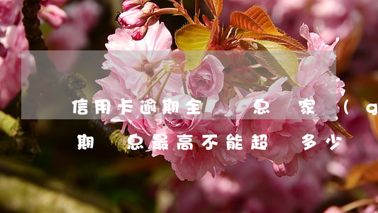 信用卡逾期全額罰息國家規(guī)定 逾期罰息最高不能超過多少