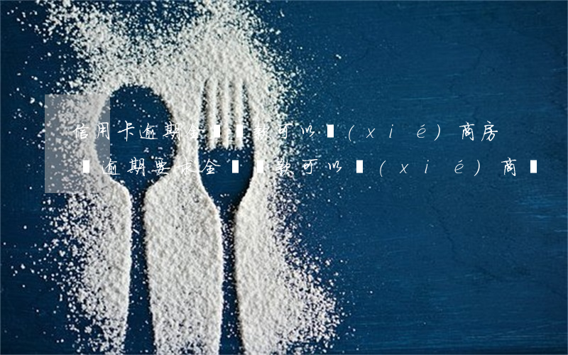 信用卡逾期全額還款可以協(xié)商(房貸逾期要求全額還款 可以協(xié)商嗎)