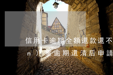 信用卡逾期全額還款還不起怎么辦(嚴(yán)重逾期還清后申請(qǐng)信用卡)