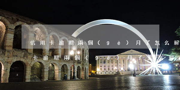 信用卡逾期兩個(gè)月了怎么解決（信用卡逾期兩個(gè)月了怎么解決）