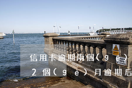 信用卡逾期兩個(gè)月取消分期(信用卡2個(gè)月逾期后果)