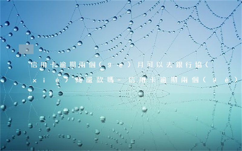 信用卡逾期兩個(gè)月可以去銀行協(xié)商還款嗎-信用卡逾期兩個(gè)月可以去銀行協(xié)商還款嗎
