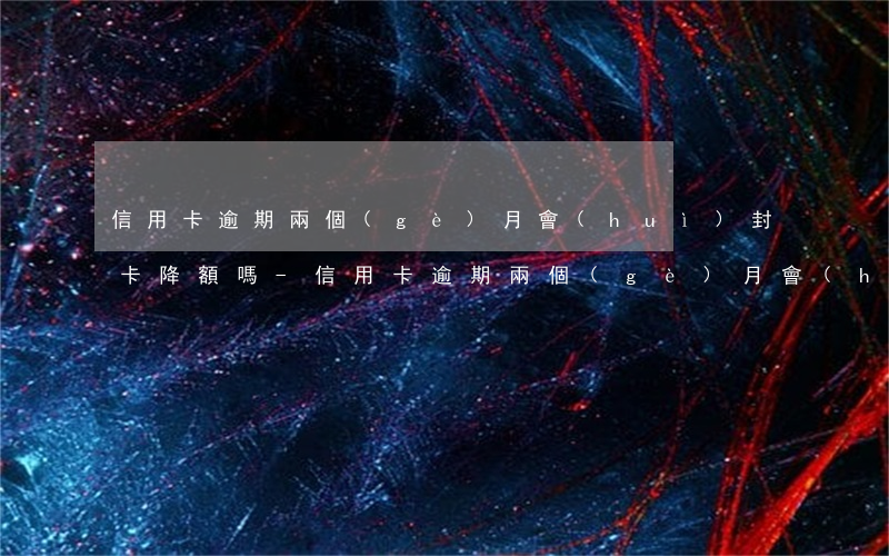 信用卡逾期兩個(gè)月會(huì)封卡降額嗎-信用卡逾期兩個(gè)月會(huì)封卡降額嗎安全嗎