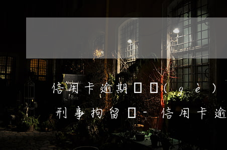 信用卡逾期兩個(gè)月會(huì)被刑事拘留嗎-信用卡逾期兩個(gè)月會(huì)被刑事拘留嗎知乎