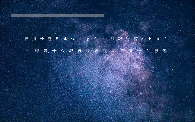 信用卡逾期兩個(gè)月銀行會(huì)郵寄什么(銀行卡逾期兩天有什么影響)