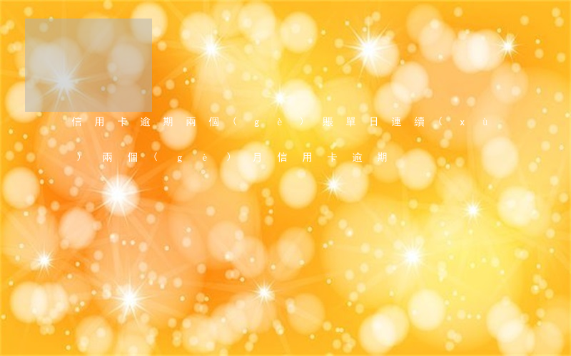 信用卡逾期兩個(gè)賬單日(連續(xù)兩個(gè)月信用卡逾期)