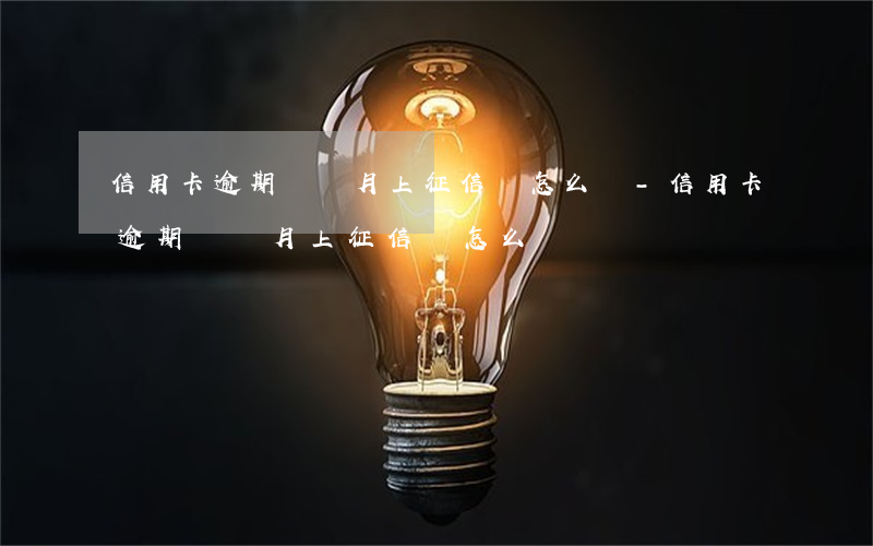 信用卡逾期兩個月上征信會怎么樣-信用卡逾期兩個月上征信會怎么樣嗎