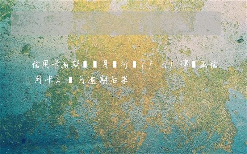 信用卡逾期兩個月銀行發(fā)律師函(信用卡2個月逾期后果)