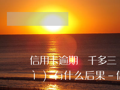 信用卡逾期兩千多三個(gè)月會(huì)有什么后果-信用卡逾期兩千多三個(gè)月會(huì)有什么后果嗎