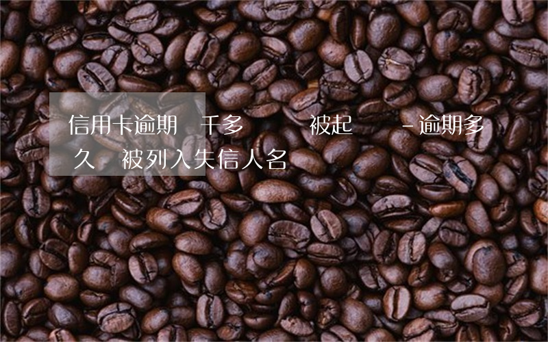 信用卡逾期兩千多塊錢會被起訴嗎-逾期多久會被列入失信人名單