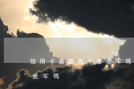 信用卡逾期兩千會坐牢嗎(信用卡逾期兩萬會坐牢嗎)