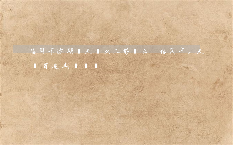 信用卡逾期兩天兩次又影響么-信用卡2天會有逾期記錄嗎?