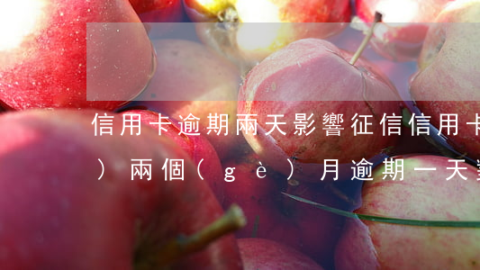 信用卡逾期兩天影響征信(信用卡連續(xù)兩個(gè)月逾期一天對征信有影響嗎)
