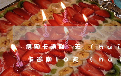 信用卡逾期兩天會(huì)怎么樣-信用卡逾期10天會(huì)怎么樣