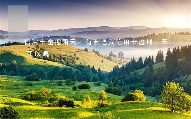 信用卡逾期兩天沒有事吧 我信用卡逾期一天可以嗎