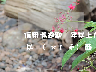 信用卡逾期兩年以上(信用卡逾期兩年以上可以協(xié)商減免利息嗎?)
