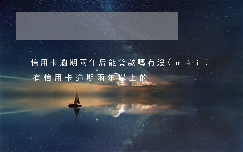 信用卡逾期兩年后能貸款嗎(有沒(méi)有信用卡逾期兩年以上的)