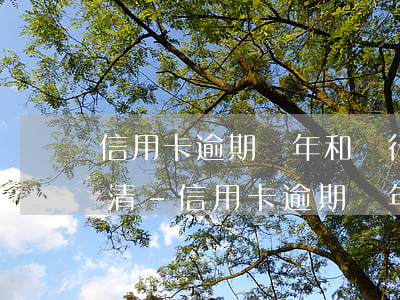 信用卡逾期兩年和銀行怎么談結(jié)清-信用卡逾期兩年和銀行怎么談結(jié)清協(xié)議