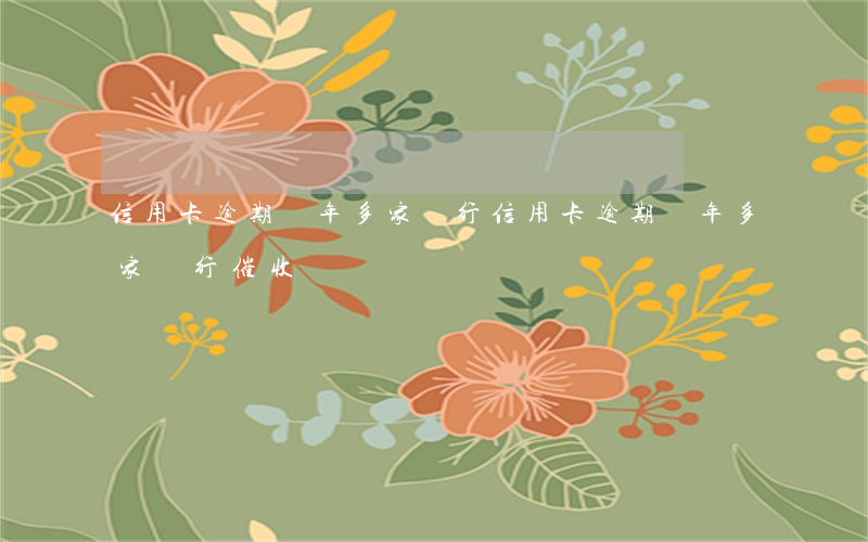 信用卡逾期兩年多家銀行(信用卡逾期兩年多家銀行催收)