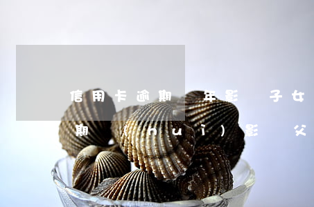 信用卡逾期兩年影響子女嗎(子女的信用卡逾期會(huì)影響父母么)
